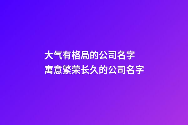 大气有格局的公司名字 寓意繁荣长久的公司名字-第1张-公司起名-玄机派